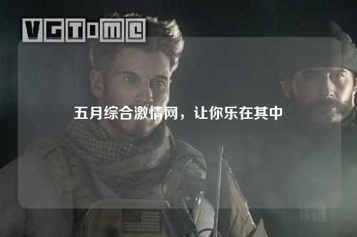 五月综合激情网，让你乐在其中