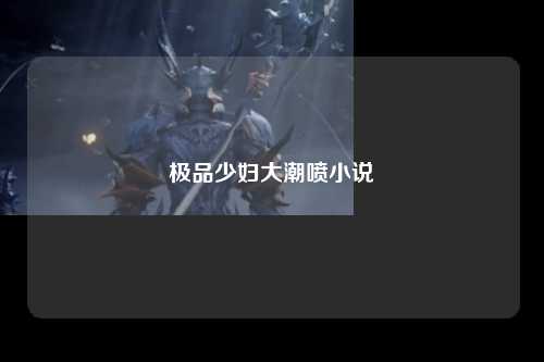 极品少妇大潮喷小说
