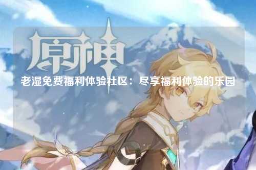 老湿免费福利体验社区：尽享福利体验的乐园