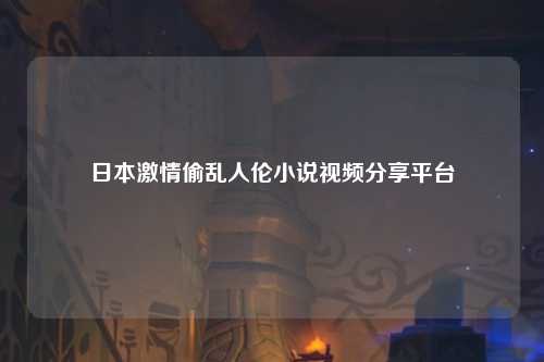 日本激情偷乱人伦小说视频分享平台