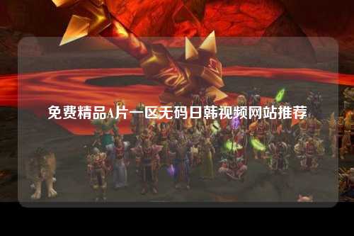 免费精品A片一区无码日韩视频网站推荐