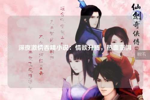 深夜激情吞精小说：情欲升腾，热血澎湃
