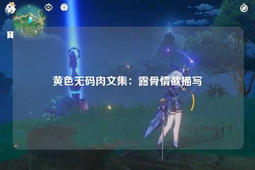 黄色无码肉文集：露骨情欲描写