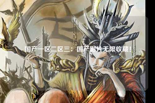 国产一区二区三：国产影片无限收藏！