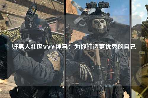 好男人社区WWW神马：为你打造更优秀的自己