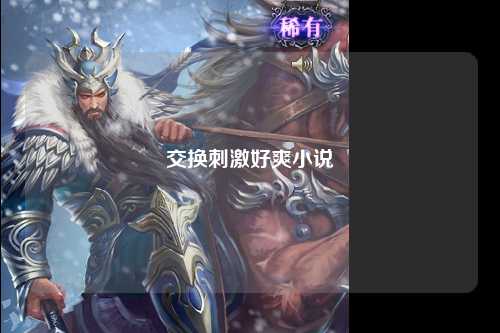 交换刺激好爽小说