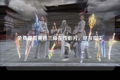 免费观看黄色三级在线影片，尽在指尖