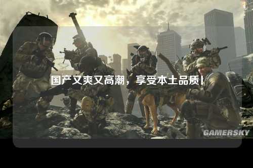 国产又爽又高潮，享受本土品质！