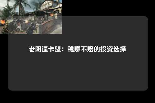 老阴逼卡盟：稳赚不赔的投资选择