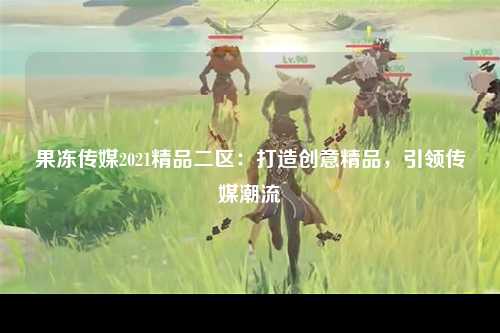 果冻传媒2021精品二区：打造创意精品，引领传媒潮流