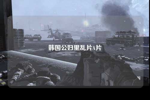 韩国公妇里乱片A片