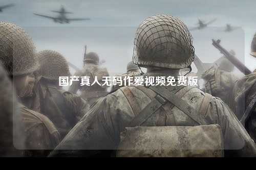 国产真人无码作爱视频免费版