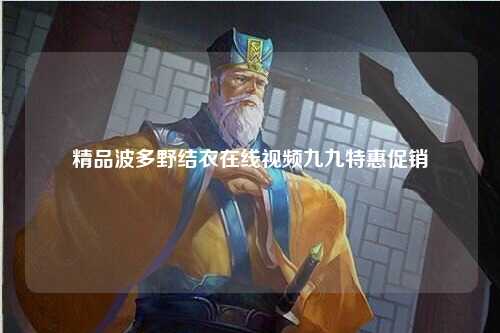 精品波多野结衣在线视频九九特惠促销