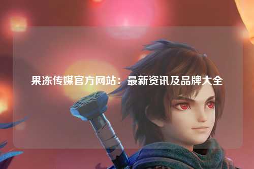 果冻传媒官方网站：最新资讯及品牌大全