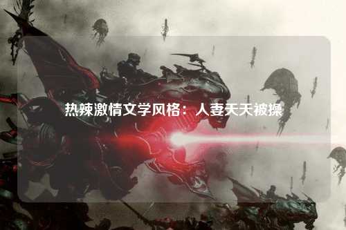 热辣激情文学风格：人妻天天被操