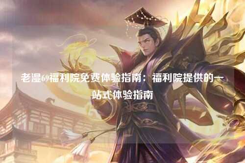 老湿69福利院免费体验指南：福利院提供的一站式体验指南
