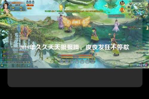 2019年久久天天狠狠躁，夜夜发狂不停歇