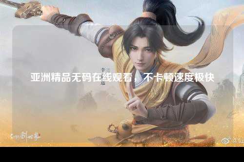 亚洲精品无码在线观看，不卡顿速度极快