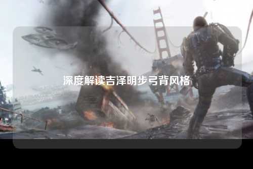 深度解读吉泽明步弓背风格