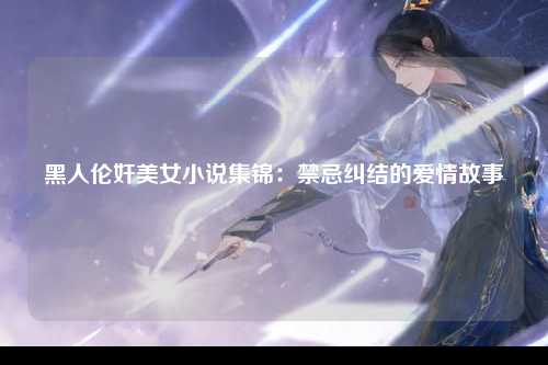黑人伦奸美女小说集锦：禁忌纠结的爱情故事