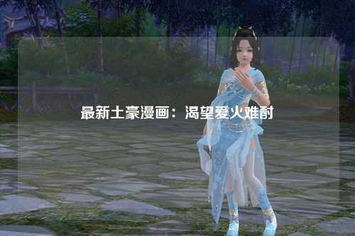 最新土豪漫画：渴望爱火难酎