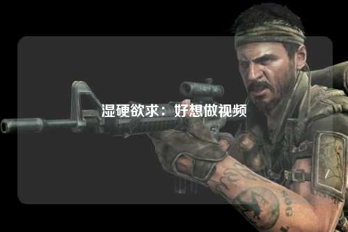 湿硬欲求：好想做视频