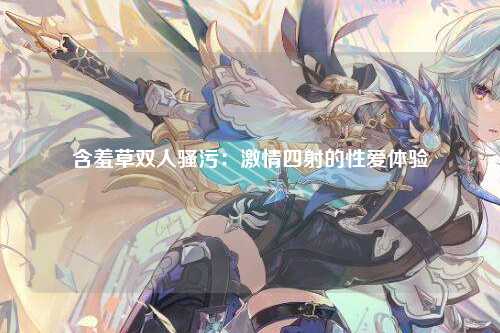 含羞草双人骚污：激情四射的性爱体验