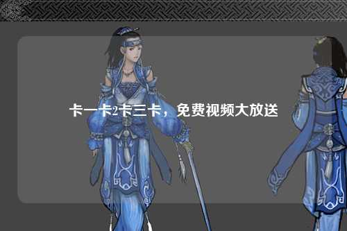 卡一卡2卡三卡，免费视频大放送
