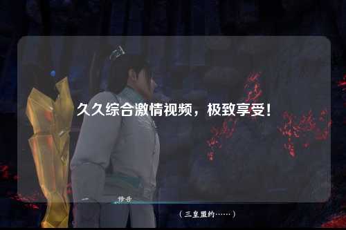 久久综合激情视频，极致享受！