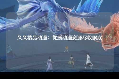 久久精品动漫：优质动漫资源尽收眼底