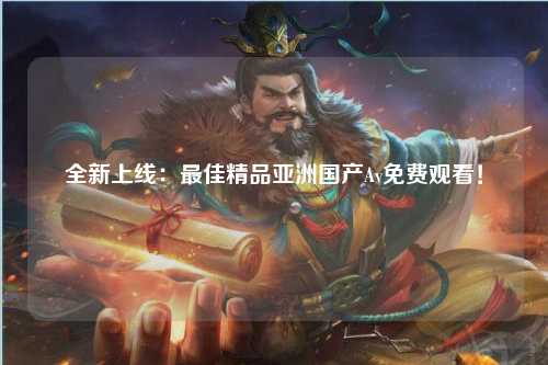 全新上线：最佳精品亚洲国产Av免费观看！