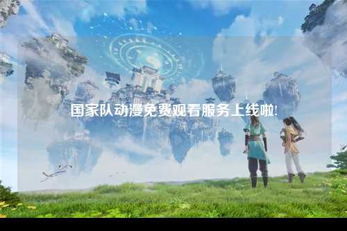 国家队动漫免费观看服务上线啦!