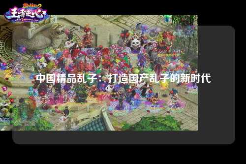 中国精品乱子：打造国产乱子的新时代