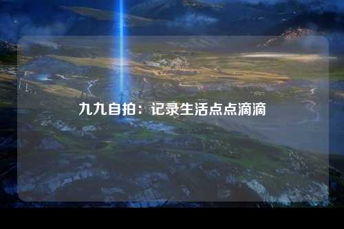 九九自拍：记录生活点点滴滴