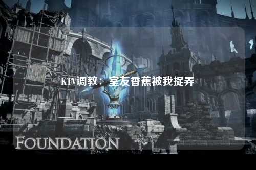 KTV调教：室友香蕉被我捉弄