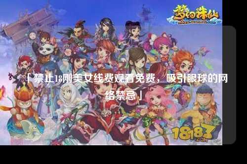 「禁止18刚美女线费观看免费，吸引眼球的网络禁忌」