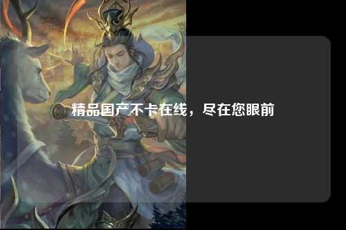 精品国产不卡在线，尽在您眼前