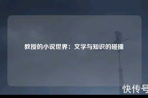 教授的小说世界：文学与知识的碰撞