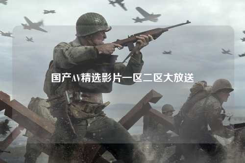 国产AV精选影片一区二区大放送