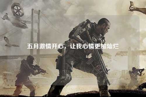 五月激情开心，让我心情更加灿烂