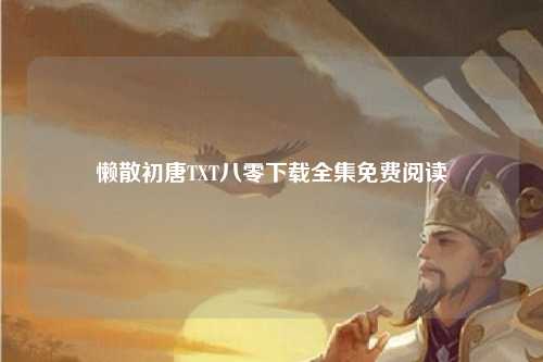 懒散初唐TXT八零下载全集免费阅读