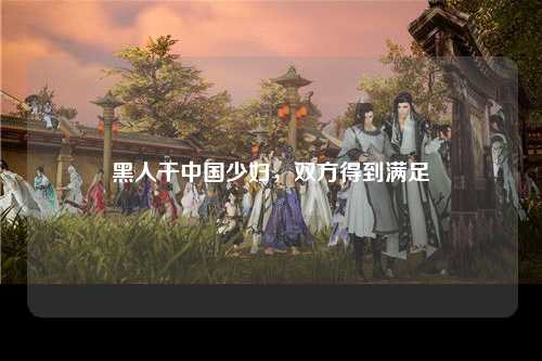 黑人干中国少妇，双方得到满足