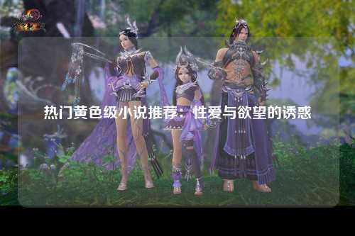 热门黄色级小说推荐：性爱与欲望的诱惑