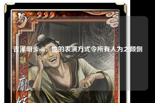 吉泽明步wu：她的表演方式令所有人为之倾倒
