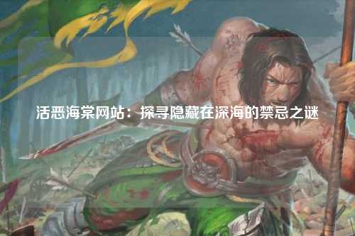 活恶海棠网站：探寻隐藏在深海的禁忌之谜