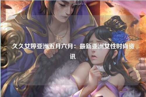 久久女婷亚洲五月六月：最新亚洲女性时尚资讯