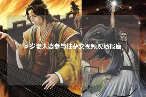 80岁老太婆参与性杂交视频现场报道