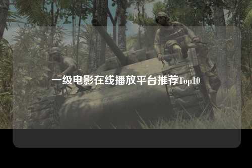 一级电影在线播放平台推荐Top10