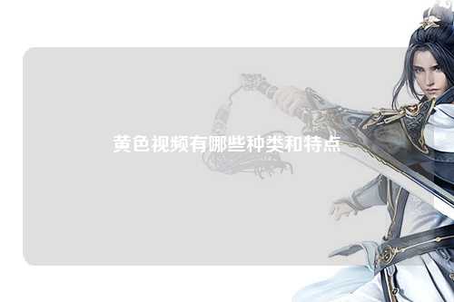 黄色视频有哪些种类和特点