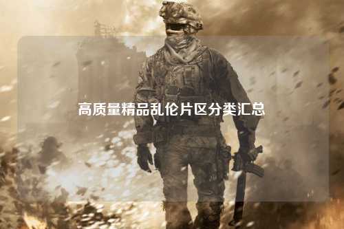 高质量精品乱伦片区分类汇总